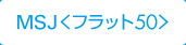 MSJ＜フラット50＞