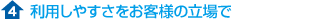 4.利用しやすさをお客様の立場で