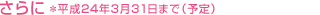さらに＊平成24年3月31日まで（予定）