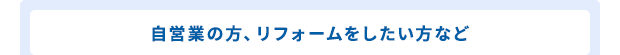 自営業の方、リフォームをしたい方など