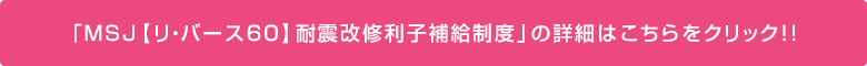 「MSJ【リ・バース60】耐震改修利子補給制度」の詳細はこちらをクリック!!