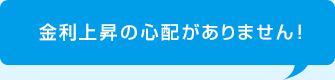 金利上昇の心配がありません！